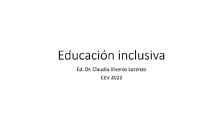 Educación inclusiva
Ed. Dr. Claudia Viveros Lorenzo
CEV 2022
 