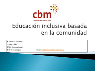 Educación inclusiva basada en la comunidad Katharina Pförtner Asesora RBC					 CBM International					 Estelí, Nicaragua		Email: katharina@turbonett.com.ni 