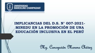IMPLICANCIAS DEL D.S. N° 007-2021-
MINEDU EN LA PROMOCIÓN DE UNA
EDUCACIÓN INCLUSIVA EN EL PERÚ
Mg. Concepción Moreno Chávez
 