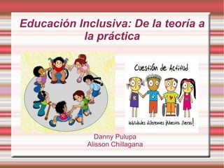 Educación Inclusiva: De la teoría a
la práctica
Danny Pulupa
Alisson Chillagana
 