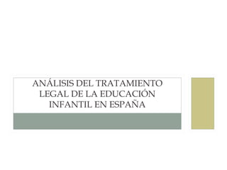 ANÁLISIS DEL TRATAMIENTO
 LEGAL DE LA EDUCACIÓN
   INFANTIL EN ESPAÑA
 