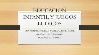 EDUCACION
INFANTIL Y JUEGOS
LUDICOS
UNIVERSITARIA: TRUJILLO ZAMBRANA ROCIO ISABEL
GRADO: CUARTO SEMESTRE
DOCENTE: ING SHIRLEY
 