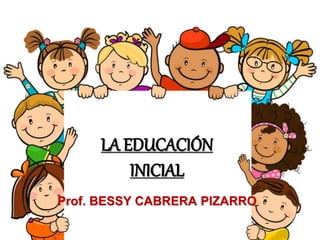 LA EDUCACIÓN
INICIAL
Prof. BESSY CABRERA PIZARRO
 