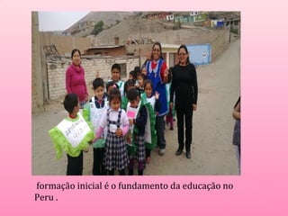 formação inicial é o fundamento da educação no 
Peru . 
 