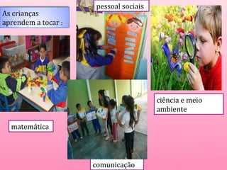 As crianças 
aprendem a tocar : 
matemática 
pessoal sociais 
comunicação 
ciência e meio 
ambiente 
 