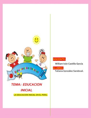 [Escriba aquí]
TEMA: EDUCACION
INICIAL
LA EDUCACION INICIAL EN EL PERU.
DOCENTE:
William Iván Castillo García.
ALUMNA:
Tatiana González Sandoval.
 
