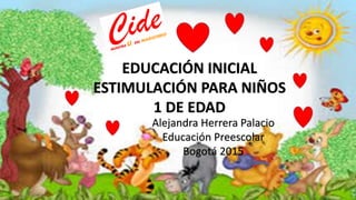 EDUCACIÓN INICIAL
ESTIMULACIÓN PARA NIÑOS
1 DE EDAD
Alejandra Herrera Palacio
Educación Preescolar
Bogotá 2015
 