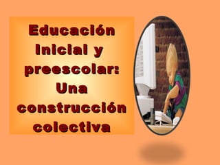 Educación Inicial y  preescolar: Una construcción colectiva 