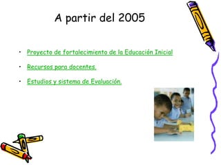 A partir del 2005
• Proyecto de fortalecimiento de la Educación Inicial
• Recursos para docentes.
• Estudios y sistema de Evaluación.

 