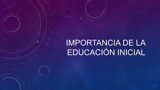 IMPORTANCIA DE LA
EDUCACIÓN INICIAL
 