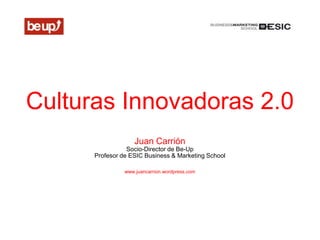 Culturas Innovadoras 2.0
                    Juan Carrión
                 Socio-Director de Be-Up
      Profesor de ESIC Business & Marketing School

                www.juancarrion.wordpress.com
 