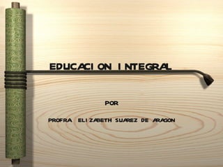 EDUCACION INTEGRAL ,[object Object],[object Object]