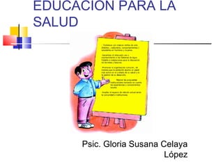 EDUCACION PARA LA
SALUD

Psic. Gloria Susana Celaya
López

 