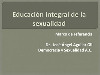 Marco de referencia
Dr. José Ángel Aguilar Gil
Democracia y Sexualidad A.C.
 