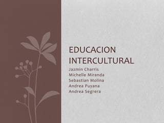 Jazmin Charris
Michelle Miranda
Sebastian Molina
Andrea Puyana
Andrea Segrera
EDUCACION
INTERCULTURAL
 