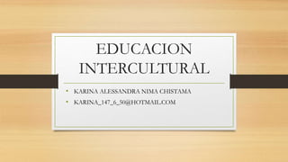 EDUCACION
INTERCULTURAL
• KARINA ALESSANDRA NIMA CHISTAMA
• KARINA_147_6_50@HOTMAIL.COM
 