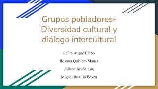 Grupos pobladores-
Diversidad cultural y
diálogo intercultural
Laura Atique Carbo
Roxana Quintero Manes
Juliana Acuña Lux
Miguel Bustillo Bovea
 