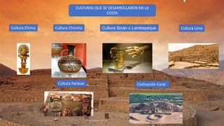 CULTURAS QUE SE DESARROLLARON EN LA
COSTA
Cultura Chimú Cultura Chincha Cultura Sicán o Lambayeque Cultura Lima
Cultura Paracas Civilización Caral
 