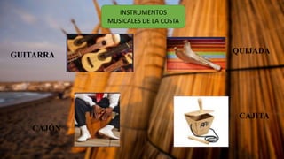 INSTRUMENTOS
MUSICALES DE LA COSTA
GUITARRA
CAJÓN
QUIJADA
CAJITA
 