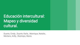 Educación intercultural:
Mapeo y diversidad
cultural.
Duarte, Cindy., Duarte, Karla., Manrique, Natalia.,
Merlano, Anlly., Restrepo, Maria.
 