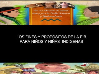 LOS FINES Y PROPOSITOS DE LA EIB
PARA NIÑOS Y NIÑAS INDIGENAS
 