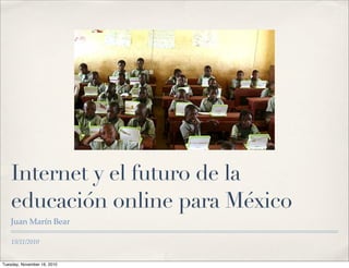 15/11/2010
Internet y el futuro de la
educación online para México
Juan Marín Bear
Tuesday, November 16, 2010
 