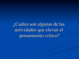 ¿Cuáles son algunas de las
actividades que elevan el
pensamiento crítico?
 