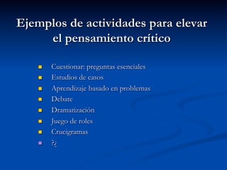 Ejemplos de actividades para elevar
el pensamiento crítico
n  Cuestionar: preguntas esenciales
n  Estudios de casos
n  Aprendizaje basado en problemas
n  Debate
n  Dramatización
n  Juego de roles
n  Crucigramas
n  ?¿
 