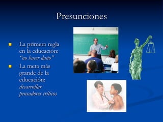 Presunciones
n  La primera regla
en la educación:
“no hacer daño”
n  La meta más
grande de la
educación:
desarrollar
pensadores críticos
 