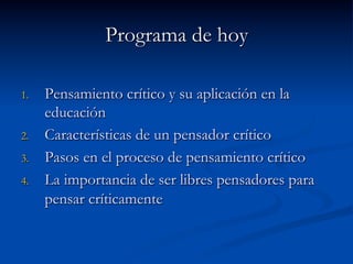 Programa de hoy
1.  Pensamiento crítico y su aplicación en la
educación
2.  Características de un pensador crítico
3.  Pasos en el proceso de pensamiento crítico
4.  La importancia de ser libres pensadores para
pensar críticamente
 