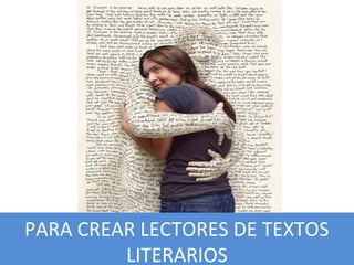 PARA CREAR LECTORES DE TEXTOS
LITERARIOS
 