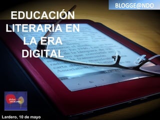 EDUCACIÓN
LITERARIA EN
LA ERA
DIGITAL
Lardero, 10 de mayo
 