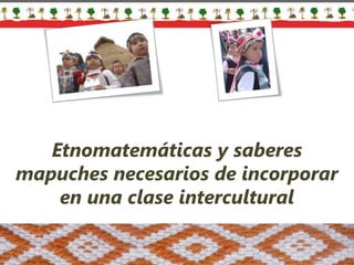 Etnomatemáticas y saberes
mapuches necesarios de incorporar
en una clase intercultural
 