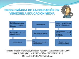 Tomado de club de ensayos, Profesor: Aguilera, Luis Jaramí (Julio 2009)
      PROBLEMAS DE LA EDUCACIÓN EN VENEZUELA
                 DE LAS ESCUELAS TÉCNICAS
 