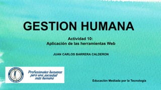 GESTION HUMANA
JUAN CARLOS BARRERA CALDERON
Educación Mediada por la Tecnología
Actividad 10:
Aplicación de las herramientas Web
 