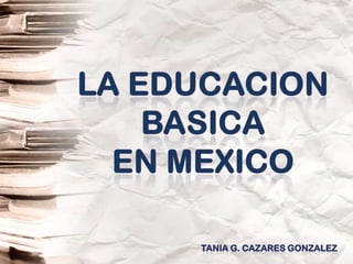 La EducacionBasicaEn Mexico Tania G. Cazares Gonzalez 