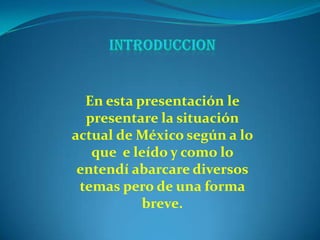 En esta presentación le
presentare la situación
actual de México según a lo
que e leído y como lo
entendí abarcare diversos
temas pero de una forma
breve.