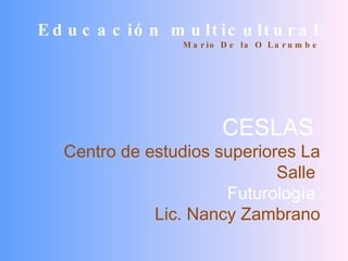Educación multicultural Mario De la O Larumbe CESLAS  Centro de estudios superiores La Salle  Futurología   Lic. Nancy Zambrano 
