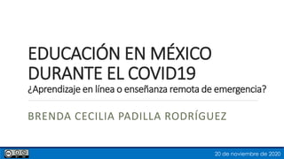 EDUCACIÓN EN MÉXICO
DURANTE EL COVID19
¿Aprendizaje en línea o enseñanza remota de emergencia?
BRENDA CECILIA PADILLA RODRÍGUEZ
20 de noviembre de 2020
 