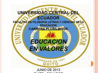 UNIVERSIDAD CENTRAL DEL
ECUADOR
FACULTAD DE FILOSOFIA LETRAS Y CIENCIAS DE LA
EDUCACION

CARRERA PLURILINGUE

EDUCACION
EN VALORES

JUNIO DE 2013

 