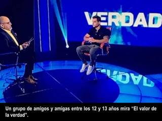 Un grupo de amigos y amigas entre los 12 y 13 años mira “El valor de
la verdad”.
 