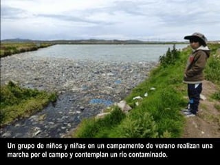 Un grupo de niños y niñas en un campamento de verano realizan una
marcha por el campo y contemplan un río contaminado.
 