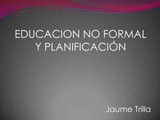 EDUCACION NO FORMAL Y PLANIFICACIÓN Jaume Trilla 