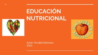 EDUCACIÓN
NUTRICIONAL
Autor: Osvaldo Quintana
2023
 
