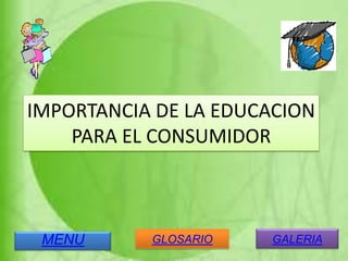 IMPORTANCIA DE LA EDUCACION
PARA EL CONSUMIDOR
MENU GLOSARIO GALERIA
 