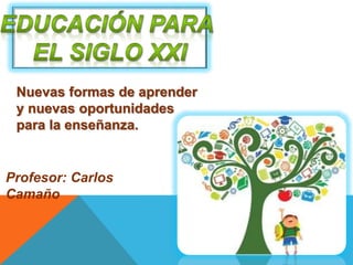 Profesor: Carlos
Camaño
Nuevas formas de aprender
y nuevas oportunidades
para la enseñanza.
 