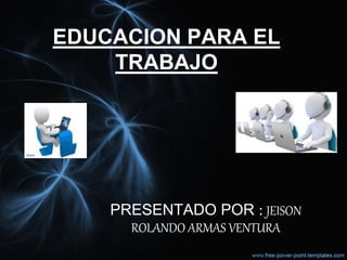 EDUCACION PARA EL
TRABAJO
PRESENTADO POR : JEISON
ROLANDO ARMAS VENTURA
 