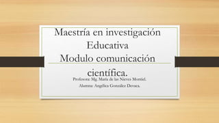 Maestría en investigación
Educativa
Modulo comunicación
científica.Profesora: Mg. María de las Nieves Montiel.
Alumna: Angélica González Devaca.
 