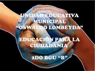 UNIDAD EDUCATIVA
MUNICIPAL
“OSWALDO LOMBEYDA”
EDUCACIÓN PARA LA
CIUDADANIA
2DO BGU “B”
 