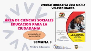 ÁREA DE CIENCIAS SOCIALES
EDUCACION PARA LA
CIUDADANIA
SEMANA 3
UNIDAD EDUCATIVA JOSE MARIA
VELASCO IBARRA
SEGUNDO AÑO DE
BACHILLERATOS
 